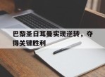 巴黎圣日耳曼实现逆转，夺得关键胜利