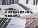 关于利物浦引进年轻天才球员，瞄准英超前四的信息