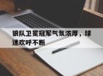 狼队卫冕冠军气氛浓厚，球迷欢呼不断的简单介绍
