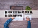 国际米兰主场大胜萨索洛，继续领跑积分榜的简单介绍