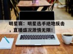 明星赛：明星选手绝地反击，直播盛况激情无限！