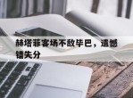 赫塔菲客场不敌毕巴，遗憾错失分的简单介绍