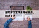 葡萄牙国家队主帅被解雇，球迷不满