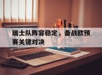 包含瑞士队阵容稳定，备战欧预赛关键对决的词条