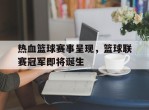 关于热血篮球赛事呈现，篮球联赛冠军即将诞生的信息