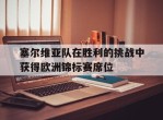 塞尔维亚队在胜利的挑战中获得欧洲锦标赛席位的简单介绍