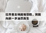 拉齐奥主场困难获胜，突围向前一步油然而生的简单介绍