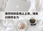 激烈对抗在场上上演，球员们拼尽全力