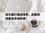 波尔图打破进球荒，武磊球迷集体高唱助威！