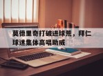 莫德里奇打破进球荒，拜仁球迷集体高唱助威莫德里奇精彩进球集锦