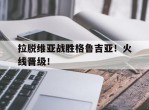 拉脱维亚战胜格鲁吉亚！火线晋级！的简单介绍