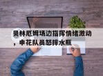 贝林厄姆场边指挥情绪激动，申花队员怒摔水瓶