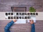春季赛：黑马战队绝地反击，幕后花絮令人震惊！