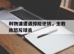 利物浦遭遇惊险逆转，主教练怒斥球员的简单介绍